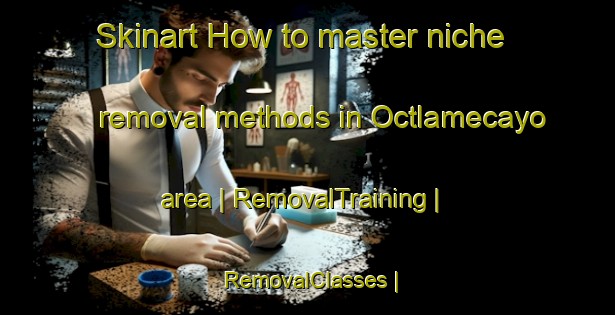 Skinart How to master niche removal methods in Octlamecayo area | RemovalTraining | RemovalClasses | SkinartTraining-Mexico